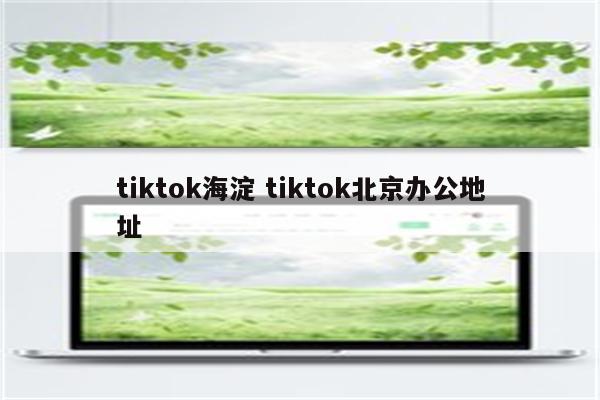 tiktok海淀 tiktok北京办公地址