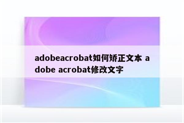 adobeacrobat如何矫正文本 adobe acrobat修改文字