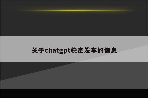 关于chatgpt稳定发车的信息