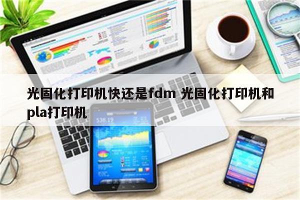 光固化打印机快还是fdm 光固化打印机和pla打印机