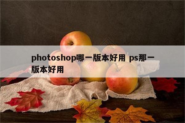 photoshop哪一版本好用 ps那一版本好用
