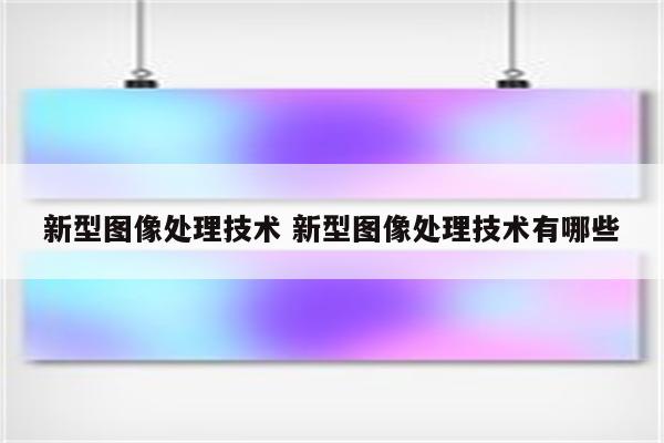 新型图像处理技术 新型图像处理技术有哪些