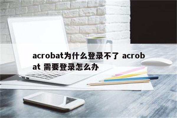 acrobat为什么登录不了 acrobat 需要登录怎么办