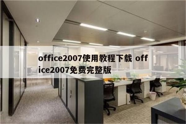 office2007使用教程下载 office2007免费完整版