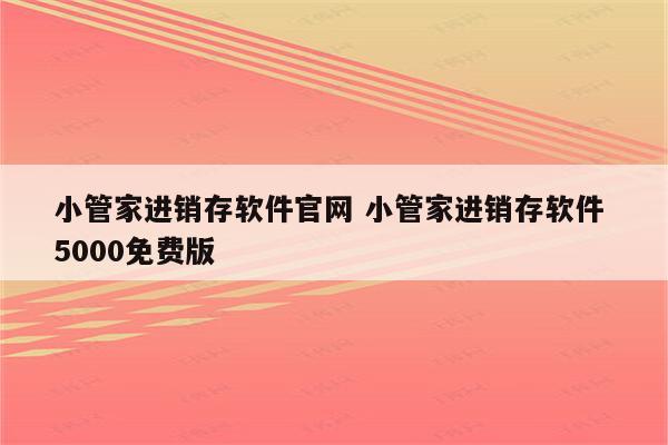小管家进销存软件官网 小管家进销存软件 5000免费版