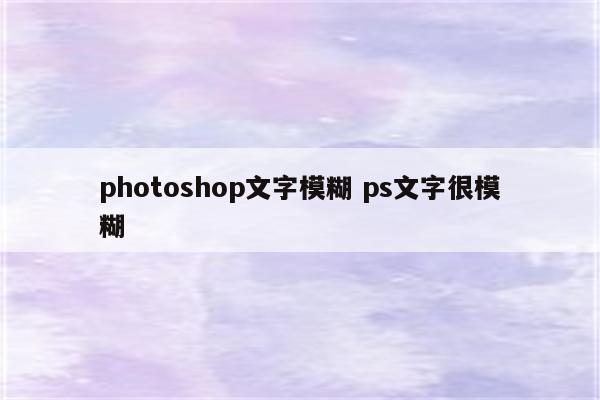 photoshop文字模糊 ps文字很模糊