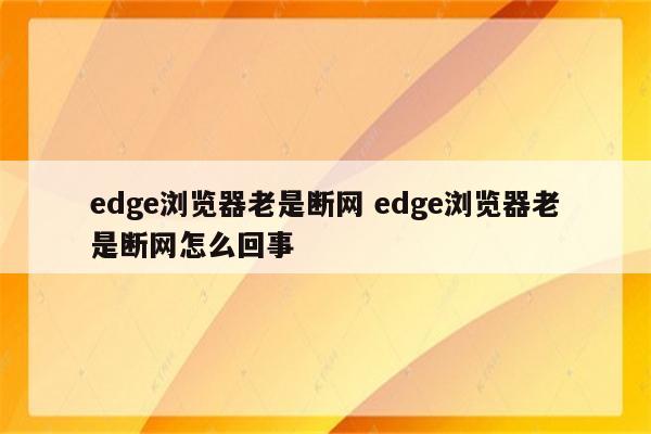 edge浏览器老是断网 edge浏览器老是断网怎么回事