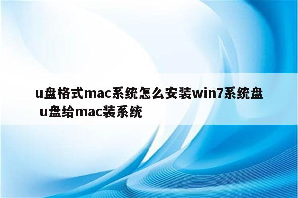 u盘格式mac系统怎么安装win7系统盘 u盘给mac装系统