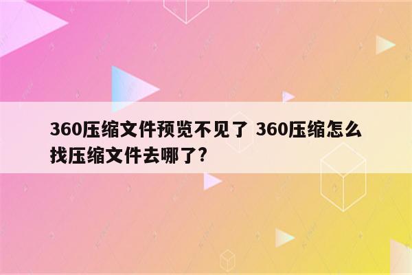 360压缩文件预览不见了 360压缩怎么找压缩文件去哪了?