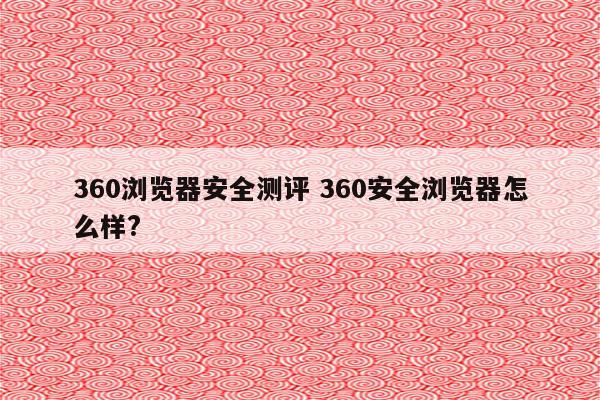 360浏览器安全测评 360安全浏览器怎么样?
