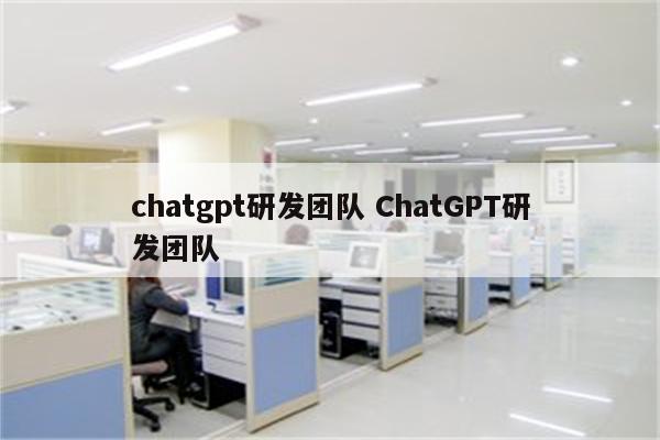 chatgpt研发团队 ChatGPT研发团队