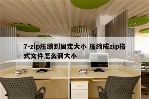 7-zip压缩到固定大小 压缩成zip格式文件怎么调大小