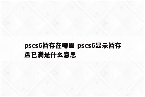 pscs6暂存在哪里 pscs6显示暂存盘已满是什么意思