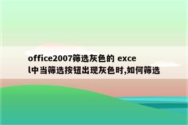 office2007筛选灰色的 excel中当筛选按钮出现灰色时,如何筛选