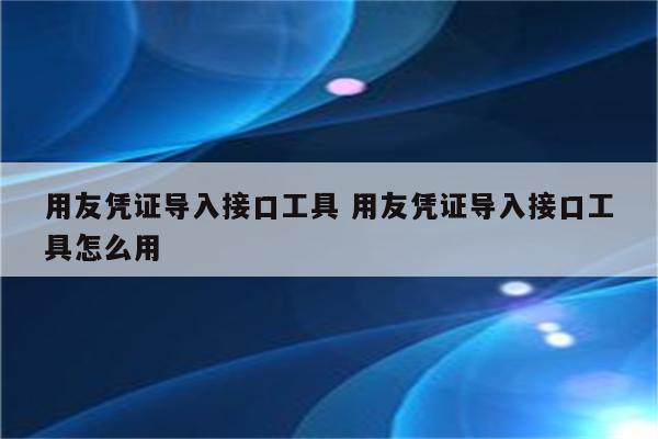 用友凭证导入接口工具 用友凭证导入接口工具怎么用