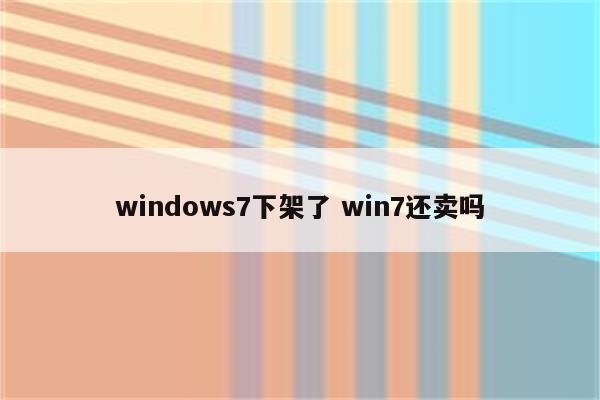 windows7下架了 win7还卖吗