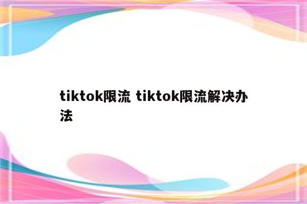 tiktok限流 tiktok限流解决办法