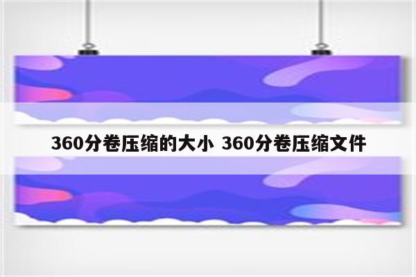 360分卷压缩的大小 360分卷压缩文件