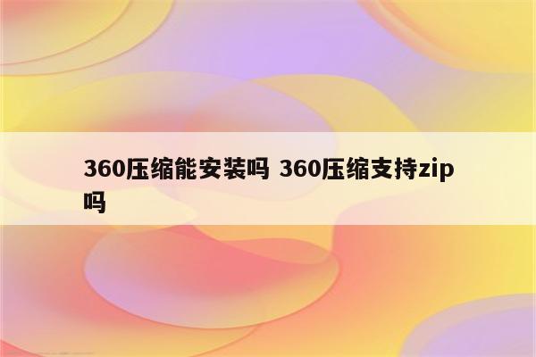 360压缩能安装吗 360压缩支持zip吗