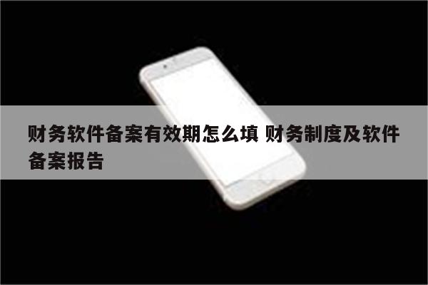 财务软件备案有效期怎么填 财务制度及软件备案报告