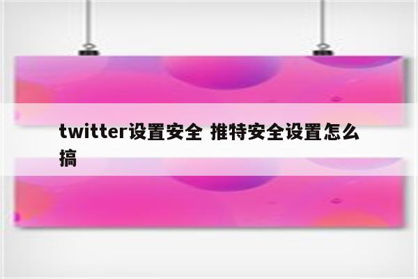 twitter设置安全 推特安全设置怎么搞