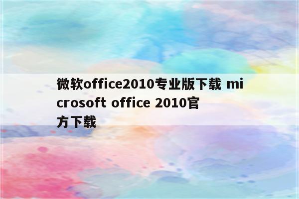 微软office2010专业版下载 microsoft office 2010官方下载