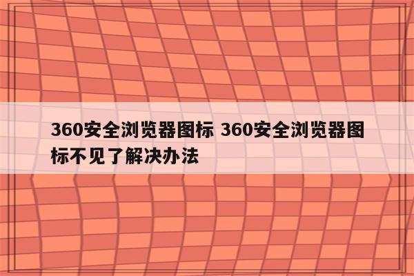 360安全浏览器图标 360安全浏览器图标不见了解决办法