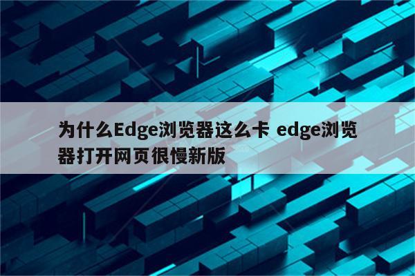 为什么Edge浏览器这么卡 edge浏览器打开网页很慢新版