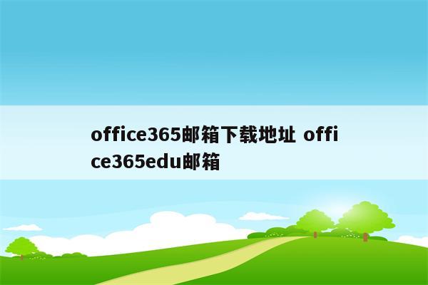 office365邮箱下载地址 office365edu邮箱