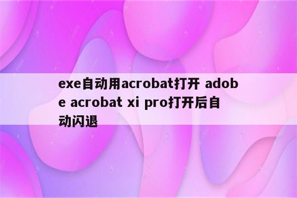 exe自动用acrobat打开 adobe acrobat xi pro打开后自动闪退