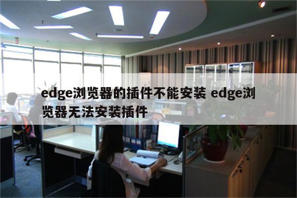 edge浏览器的插件不能安装 edge浏览器无法安装插件