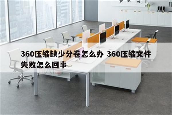 360压缩缺少分卷怎么办 360压缩文件失败怎么回事