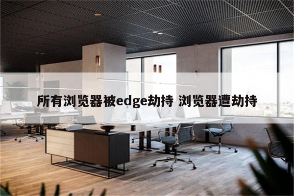 所有浏览器被edge劫持 浏览器遭劫持