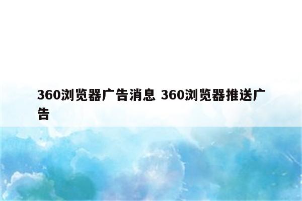 360浏览器广告消息 360浏览器推送广告