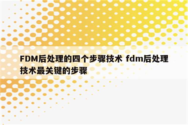 FDM后处理的四个步骤技术 fdm后处理技术最关键的步骤