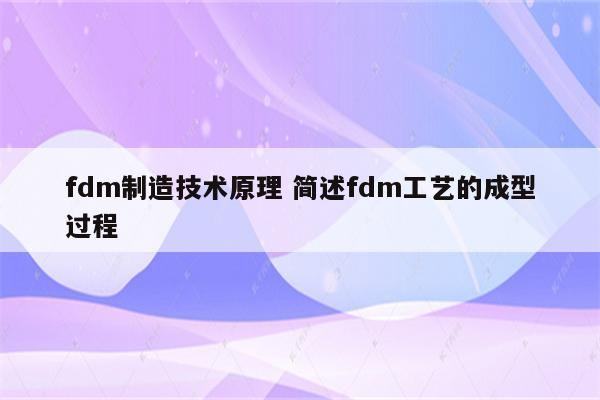 fdm制造技术原理 简述fdm工艺的成型过程