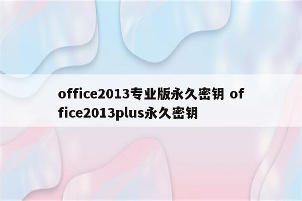 office2013专业版永久密钥 office2013plus永久密钥