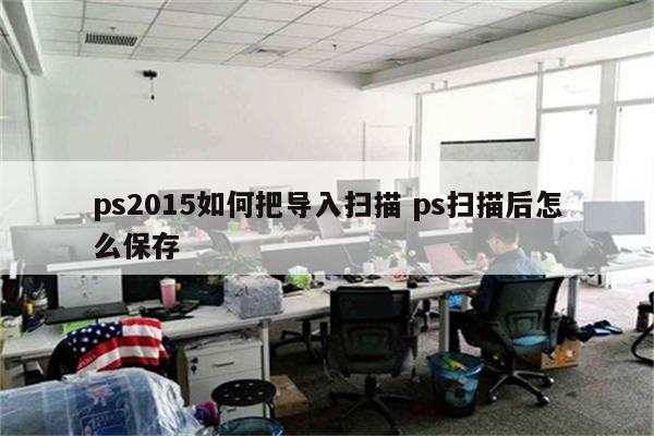ps2015如何把导入扫描 ps扫描后怎么保存