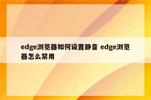edge浏览器如何设置静音 edge浏览器怎么禁用