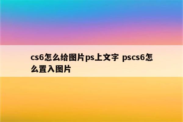 cs6怎么给图片ps上文字 pscs6怎么置入图片