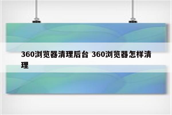 360浏览器清理后台 360浏览器怎样清理
