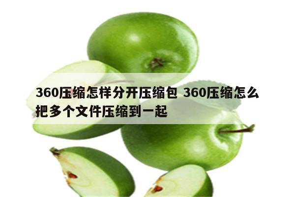 360压缩怎样分开压缩包 360压缩怎么把多个文件压缩到一起