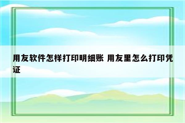 用友软件怎样打印明细账 用友里怎么打印凭证