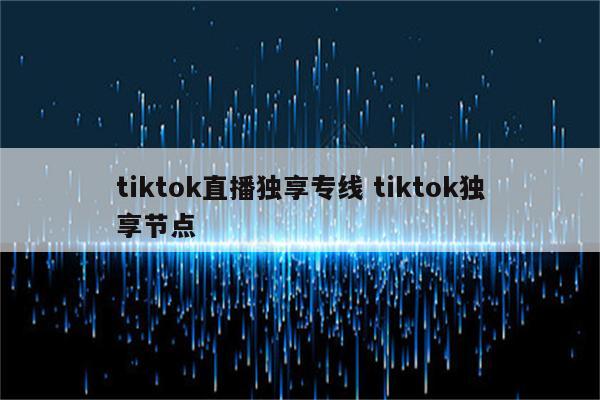 tiktok直播独享专线 tiktok独享节点