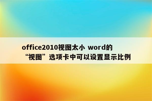 office2010视图太小 word的“视图”选项卡中可以设置显示比例