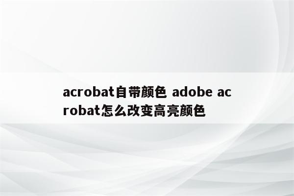 acrobat自带颜色 adobe acrobat怎么改变高亮颜色