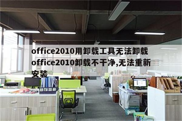 office2010用卸载工具无法卸载 office2010卸载不干净,无法重新安装