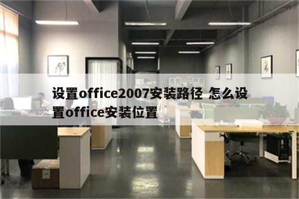 设置office2007安装路径 怎么设置office安装位置