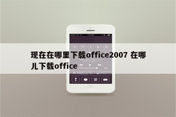 现在在哪里下载office2007 在哪儿下载office