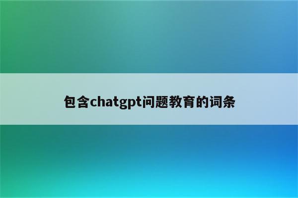 包含chatgpt问题教育的词条